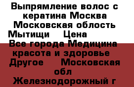 Выпрямление волос с кератина Москва Московская облость Мытищи. › Цена ­ 3 000 - Все города Медицина, красота и здоровье » Другое   . Московская обл.,Железнодорожный г.